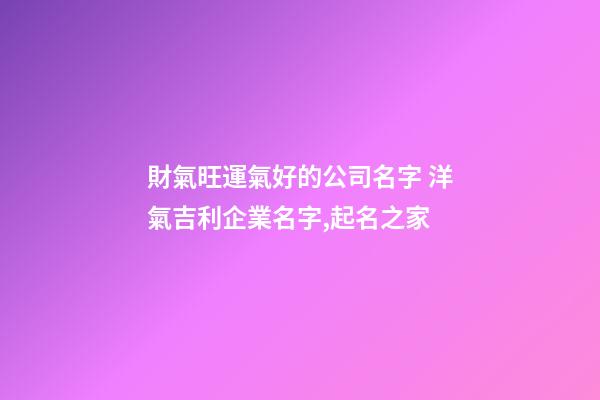 財氣旺運氣好的公司名字 洋氣吉利企業名字,起名之家-第1張-公司起名-玄機派